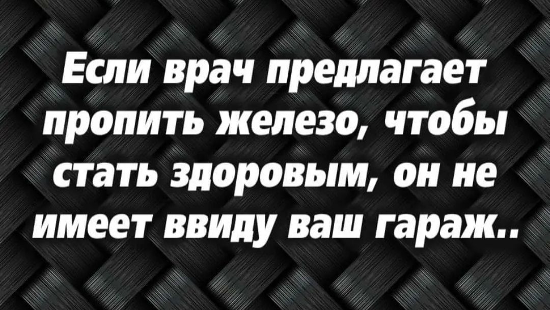 Если врач предлагает пропить железо чтобы Стать здоровым он не имеет ввиду ваш гараж