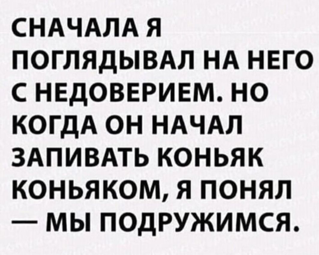 СНАЧАЛА Я ПОГЛЯДЫВАЛ НА НЕГО С НЕДОВЕРИЕМ НО КОГДА ОН НАЧАЛ ЗАПИВАТЬ КОНЬЯК КОНЬЯКОМ Я ПОНЯЛ МЫ ПОДРУЖИМСЯ
