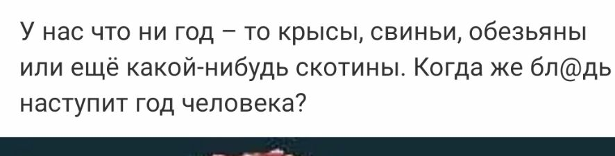 У нас что ни год то крысы свиньи обезьяны или ещё какойнибудь скотины Когда же блдь наступит год человека