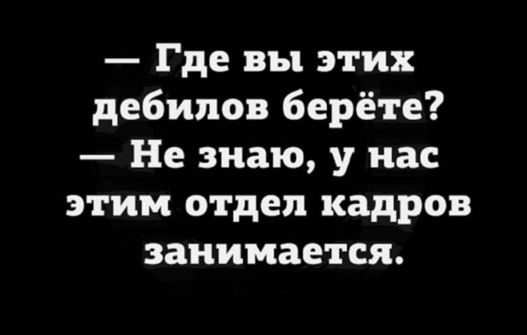 Где вы этих дебилов берёте Не знаю у нас этим отдел кадров занимается