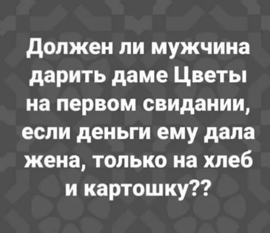 должен ли мужчина дарить даме Цветы на первом свидании если деньги ему дала жена только на хлеб и картошку