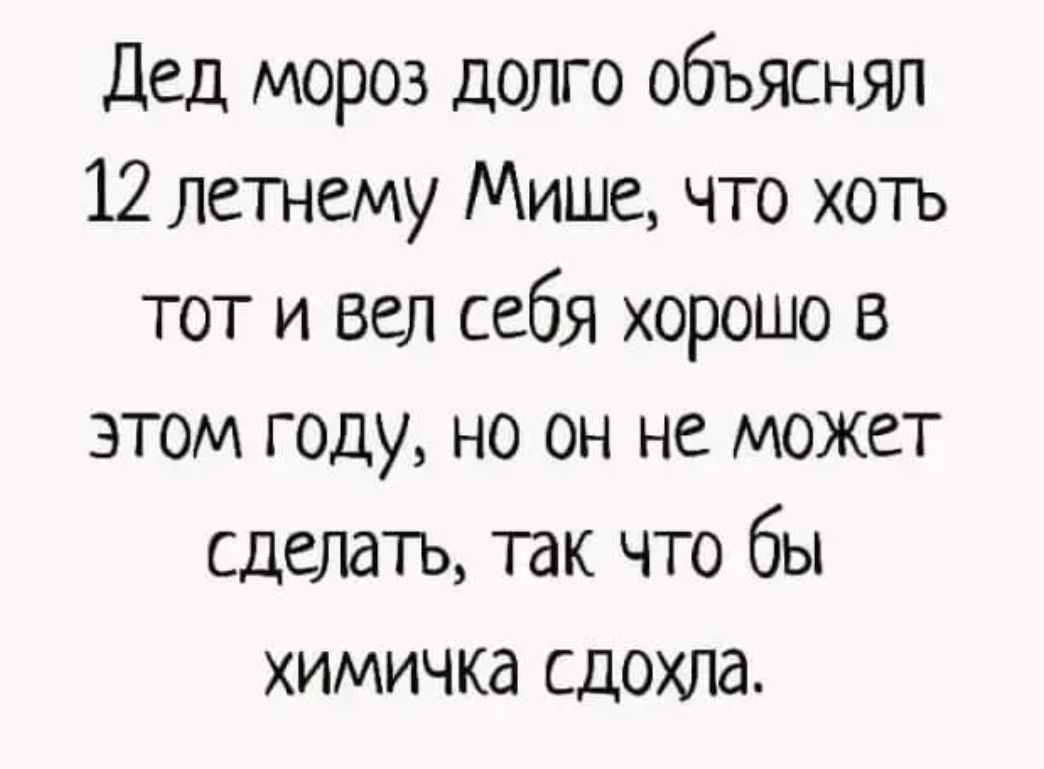 Дед мороз долго объяснял 12 летнему Мише что хоть тот и вел себя хорошо в этом году но он не может сделать так что бы химичка сдохла