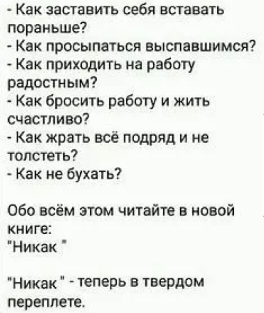 Как заставить себя вставать пораньше Как просыпаться выспавшимся Как приходить на работу радостным Как бросить работу и жить счастливо Как жрать всё подряд и не толстеть Как не бухать Обо всём этом читайте в новой книге Никак Никак теперь В твердом переплете