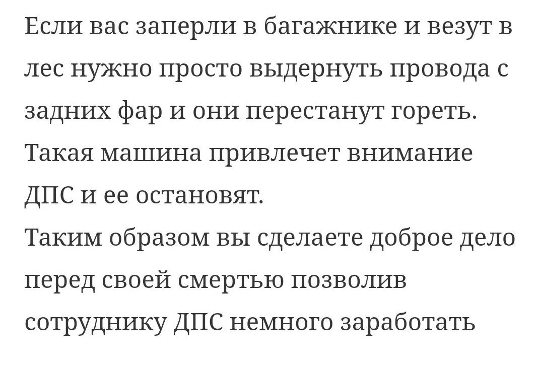 Если вас заперли в багажнике И везут в лес нужно просто выдернуть провода с задних фар И они перестанут гореть Такая машина привлечет внимание ДПС И ее остановят Таким образом вы сделаете доброе дело перед своей смертью позволив сотруднику ДПС немного заработать