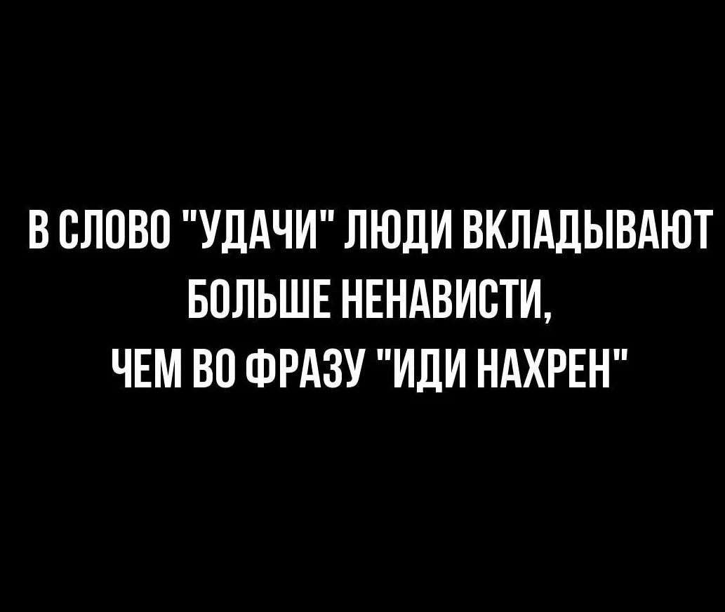 В СЛОВО УДАЧИ ЛЮДИ ВКЛАДЫВАЮТ БОЛЬШЕ НЕНАВИВТИ ЧЕМ ВО ФРАЗУ ИЛИ НАХРЕН