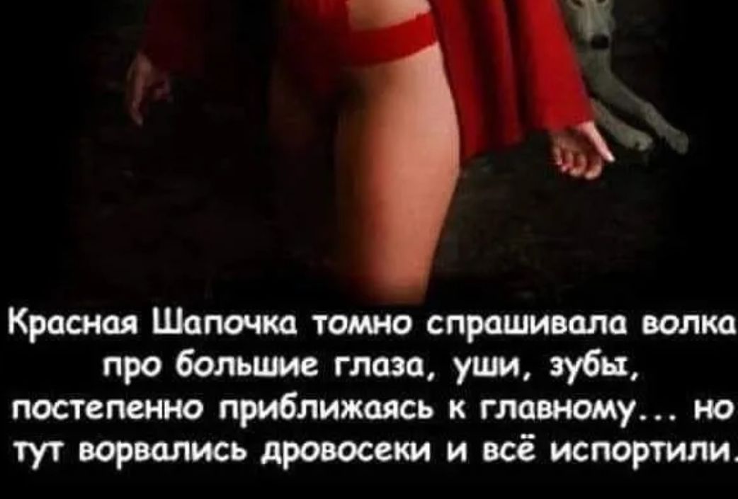 Красная Шапочка томно спрашивала волка про большие глаза уши зубы постепенно приближаясь к главному но тут ворвались дровосски и всё испортили