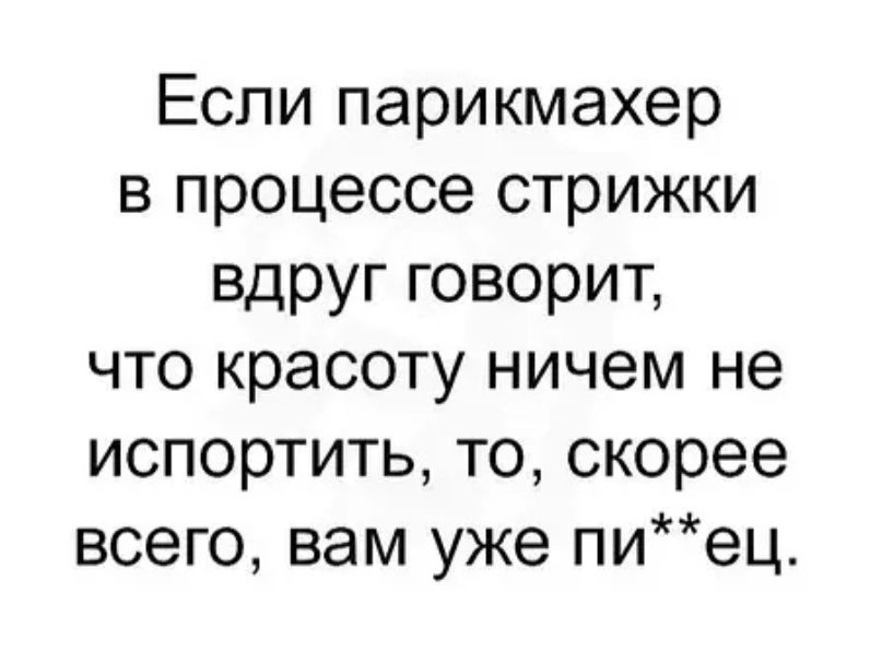 Если парикмахер в процессе стрижки вдруг говорит что красоту ничем не испортить то скорее всего вам уже пиец