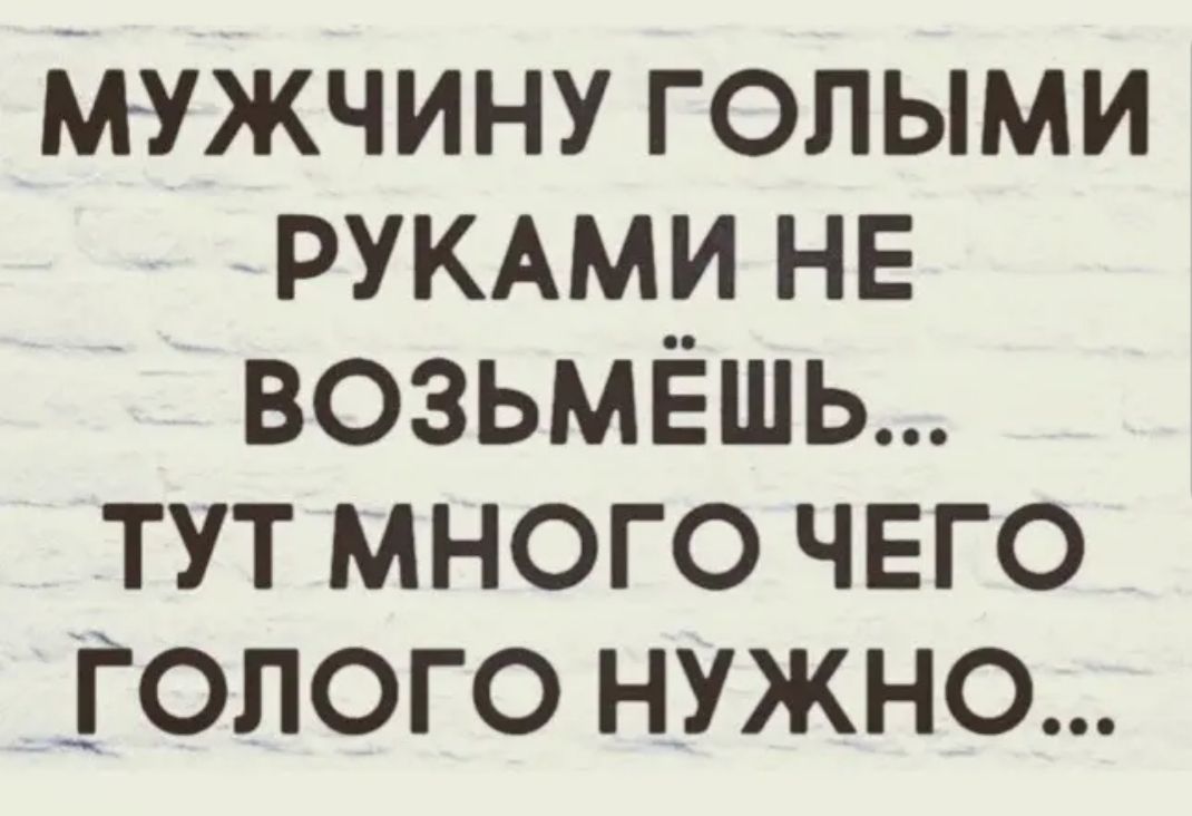 мужчину голыми РУКАМИ не возьмёшь тут много чего голого нужно