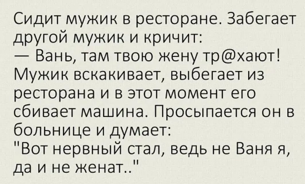 Сидит мужик в ресторане Забегает другой мужик и кричит Вань там твою жену трхают Мужик вскакивает выбегает из ресторана и в этот момент его сбивает машина Просыпается он в больнице и думает Вот нервный стал ведь не Ваня я да и не женат