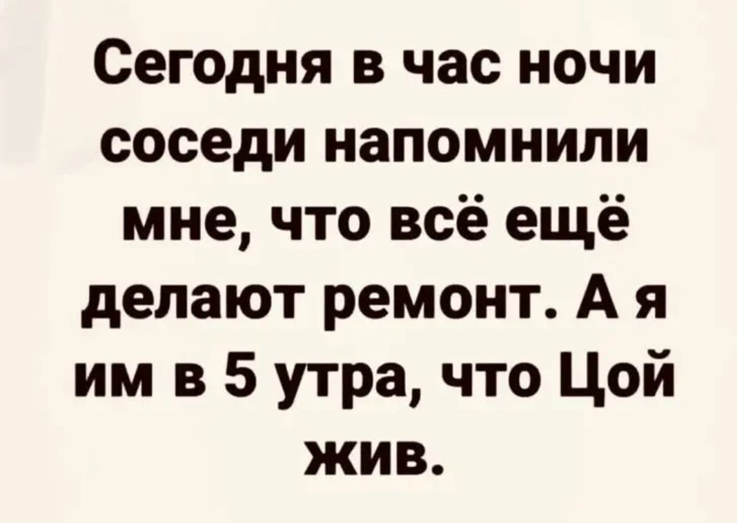 Сегодня в час ночи соседи напомнили мне что всё ещё делают ремонт А я им в 5 утра что Цой жив