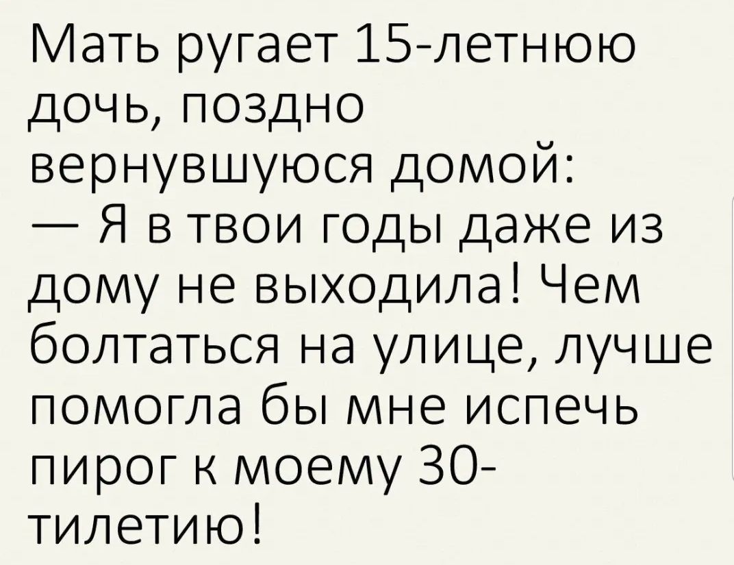 ать ругает 15летнюю дочь поздно вернувшуюся домой Я в твои годы даже из дому не выходила Чем болтаться на улице лучше помогла бы мне испечь пирог к моему ЗО тилетию