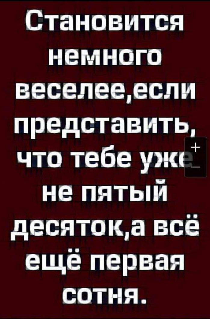Станпвится немного веселеедспи представить что тебе уж не пятый двсятпща всё ещё первая сотня