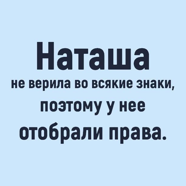 Наташа не верила ВО всякие знаки поэтому у нее отобрали права