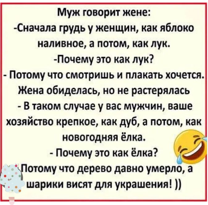 Муж говорит жене начала грудь у женщин как яблоко наливное а потом как лук Почему это как лук Потому что смотришь и плакать хочется Жена обиделась но не растерялась В таком случае у вас мужчин ваше хозяйство крепкое как дуб а потом как новогодняя ёлка Почему это как ёлка _хготому что дерево давио умерло а шарики висят для украшения