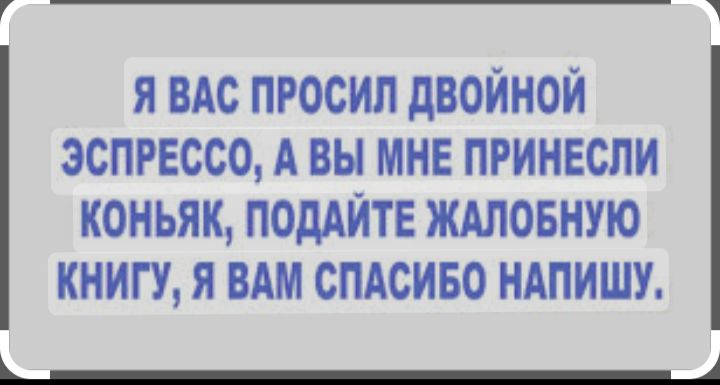 я вас просил двойной эспрессо А вы мне принесли коньяк ПОдАЙТЕ ждловную книгу я им спдсиво НАПИШУ ЬЦ