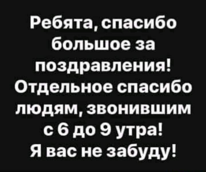Ребята спасибо большое за поздравления Отдельное спасибо людям звонившим с 6 до 9 утра Я вас не забуду