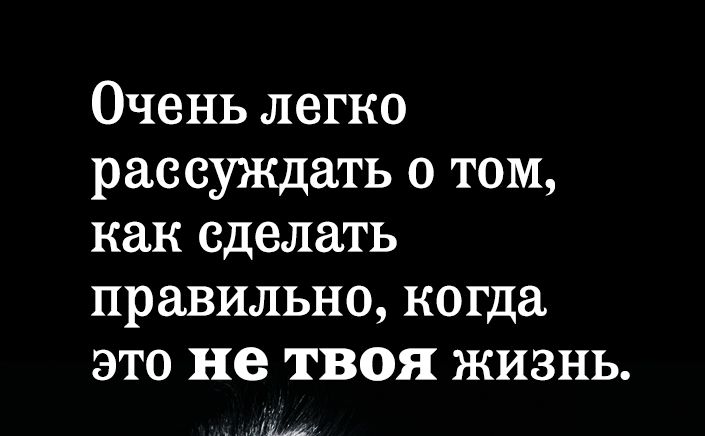 Очень легко рассуждать о том как сделать правильно когда это не твоя жизнь и