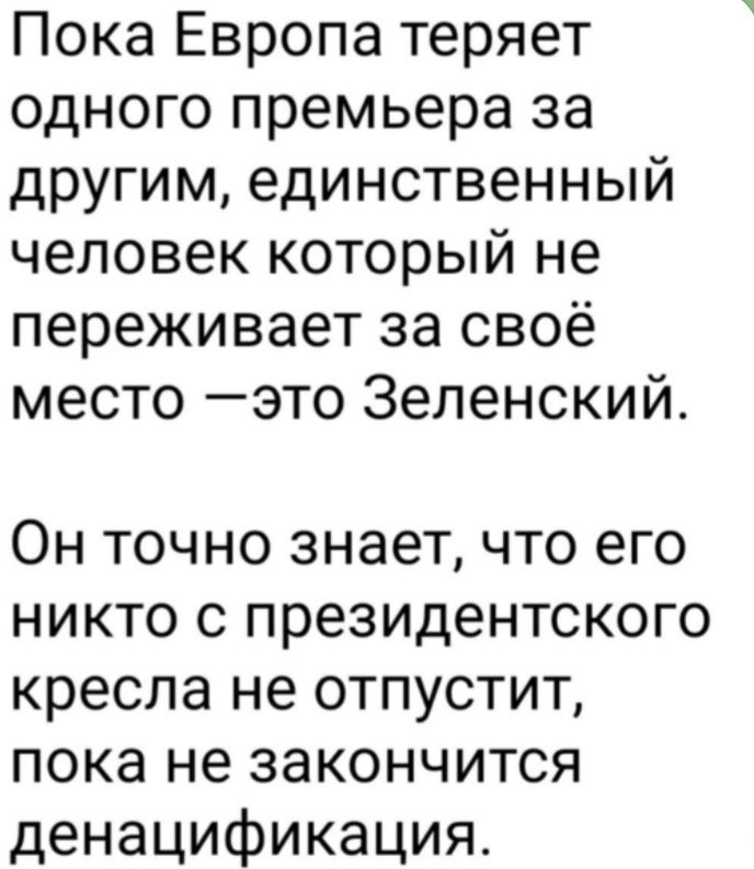 Пока Европа теряет одного премьера за другим единственный человек который не переживает за своё место это Зеленский Он точно знает что его никто с президентского кресла не отпустит пока не закончится денацификация