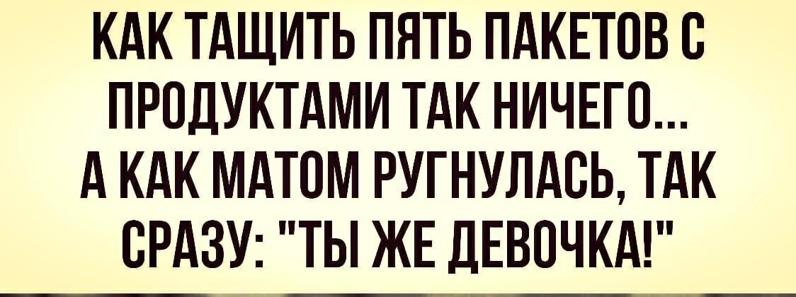 КАК ТАЩИТЬ ПЯТЬ ПАКЕТПВ С ПРПЛУКТАМИ ТАК НИЧЕГО А КАК МАТОМ РУГНУЛАВЬ ТАК СРАЗУ ТЫ ЖЕ ДЕВОЧКА