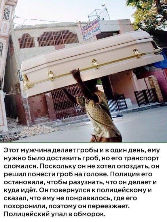 Этат мужчина делает гробы и в один день ему нужно было доставить гроб но его транспорт сломался Поскольку он не хотел опоздать он решил понести гроб на голове Полиция ЕГО остансвила чтобы разузнать чтз он делает и куда идёт Он повернулся полицейскому и сказал что ему не понравилось где его похоронили поэтому он переезжает Полицейский упал в обморок