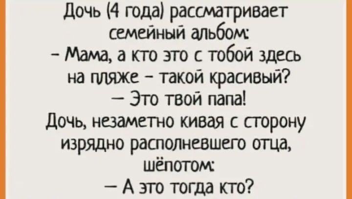 Дочь 4 года рассматривает Семейный альбом Мама а кто это с тобой здесь на пляже такой красивый Это твой папа дочь незаметно кивая с строну изрядно рашолневшего отца шёпогом А зто тогда кто