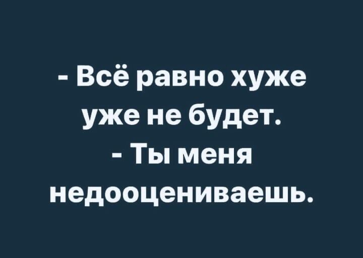 Всё равно хуже уже не будет Ты меня недооцениваешь