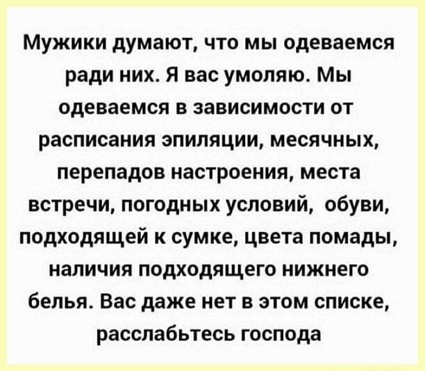 Мужики думают что мы пдеваемся ради них я вас умоляю Мы Одеваемся в зависимости от расписания эпиляции месячных перепадов настроения места встречи погодных условий обуви подходящей к сумке цвета помады наличия подходящего нижнего белья Вас даже нет в этом списке расслабьтесь господа