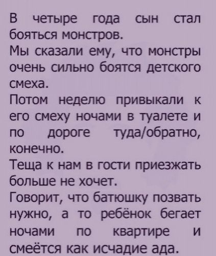 В четыре года сын сгал бояться монстров Мы сказали ему что монсгры очень сильно боятся детского смеха Потом неделю привыкали к его смеху ночами в туалете и по дороге тудаобратно конечно Теща к нам в гости приезжать больше не хочет Говорит что батюшку позвать нужно а то ребёнок бегает ночами по квартире и смеётся как исчадие ада