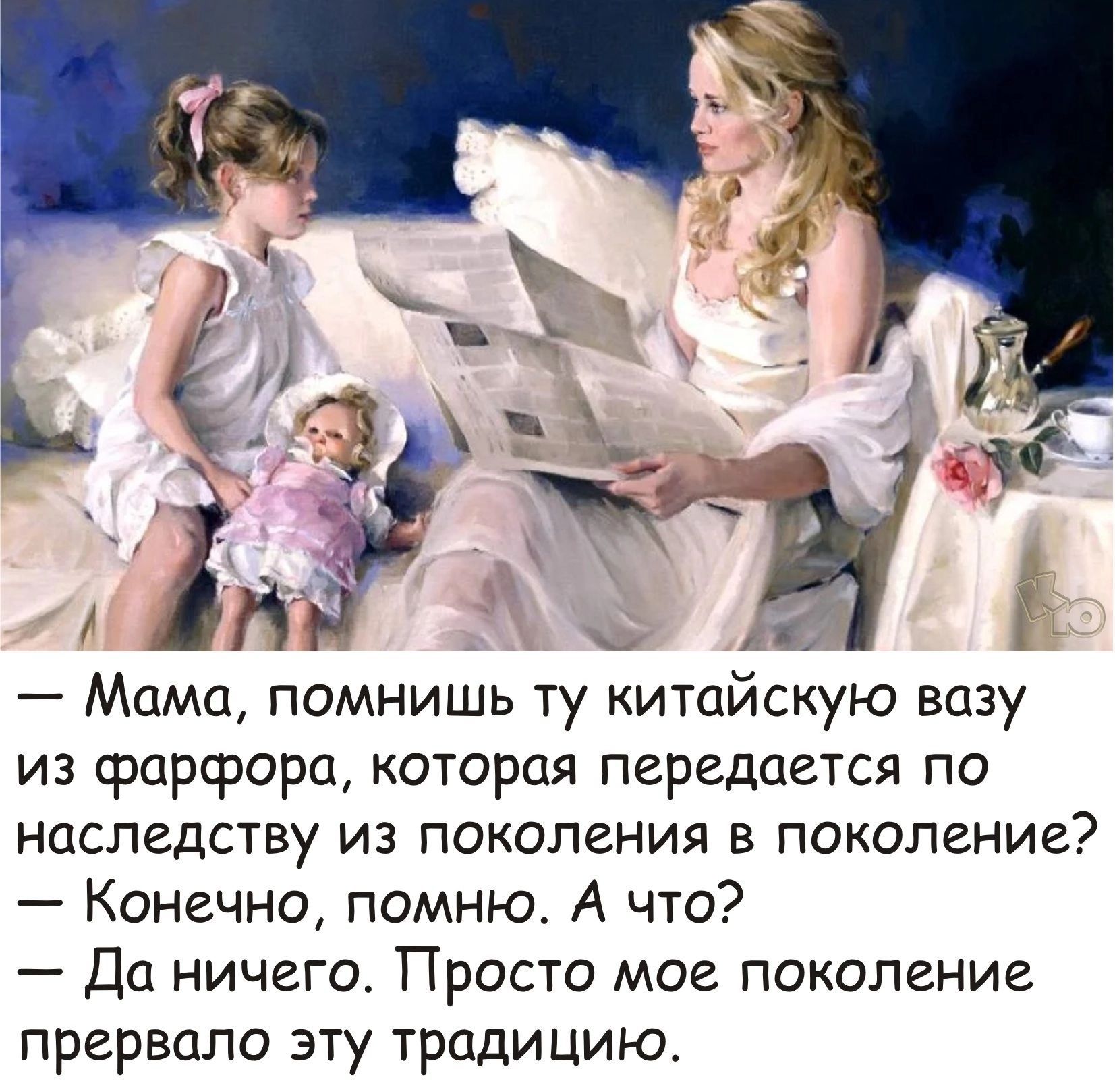 Мама помнишь ту китайскую вазу из фарфора которая передается по наследству из поколения в поколение Конечно помню А что Да ничего Просто мое поколение прервало эту традицию