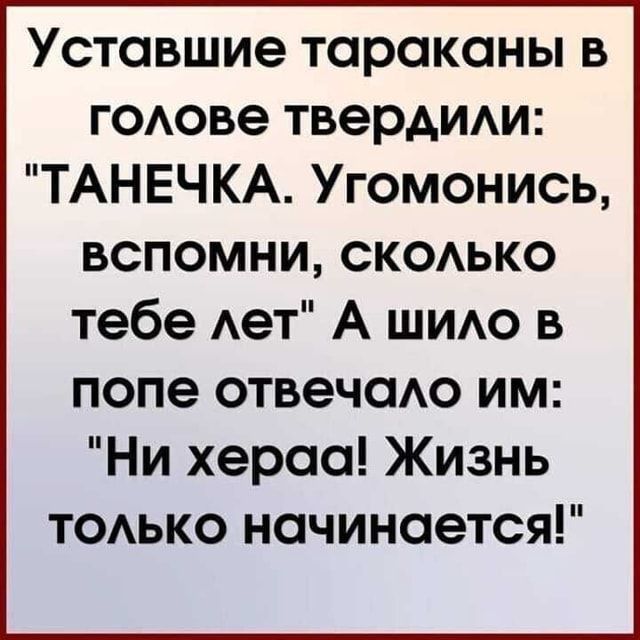 Уставшие тараканы в г0Аове твердит ТАНЕЧКА Угомонись вспомни сксько тебе Ает А щит в попе отвечаАо им Ни хераа Жизнь ТОАЬКО начинается