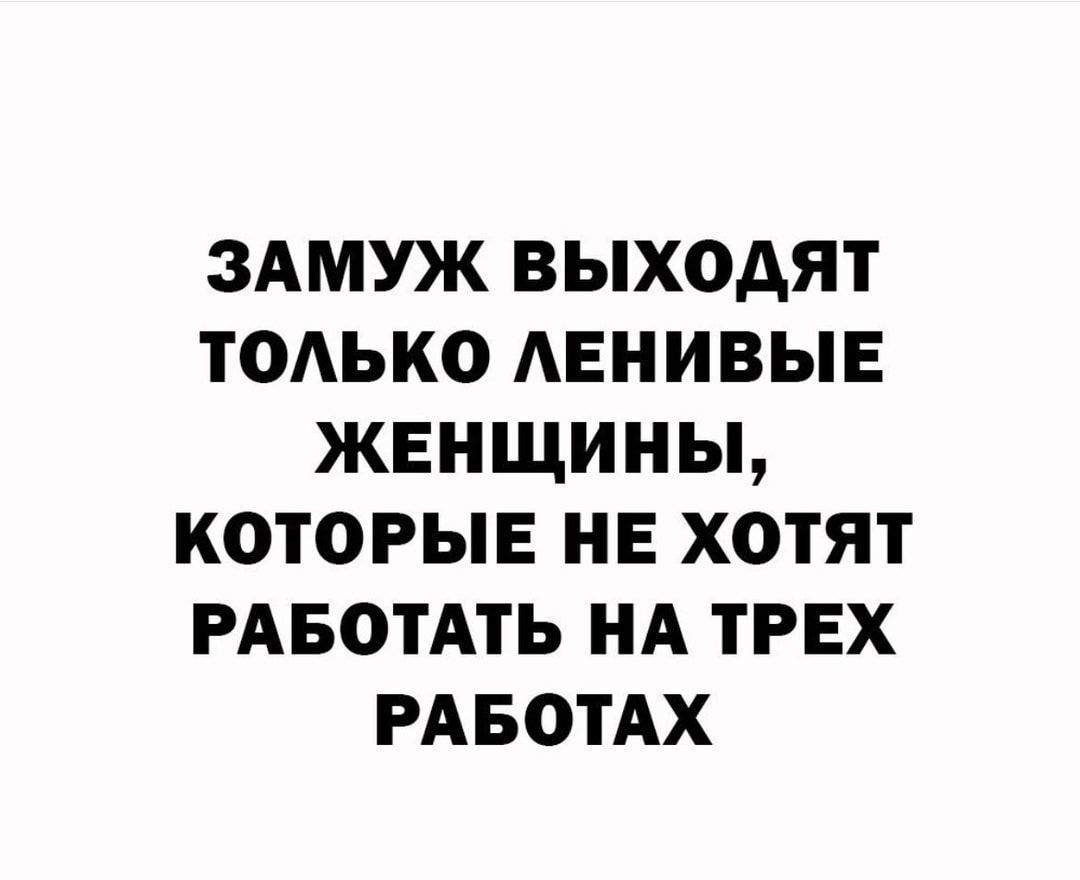 ЗАМУЖ ВЫХОАЯТ ТОАЬКО АЕНИВЫЕ ЖЕНЩИНЫ КОТОРЫЕ НЕ ХОТЯТ РАБОТАТЬ НА ТРЕХ РАБОТАХ