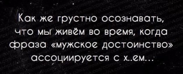 Как же грустно осознавать что мы живем во время когда фраза мужское достоинство ассоциируется с хем