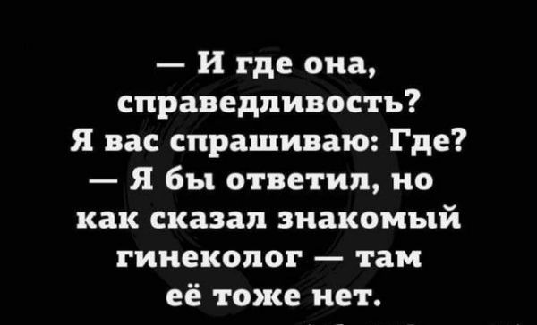 и где она справедливость Я вас спрашиваю Где Я бы ответил но как сказал знакомый гинеколог там её тоже нет