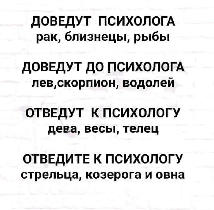 дОВЕдУТ ПСИХОЛОГА рак близнецы рыбы доведут до психолом певскорпион водолей ОТВЕДУТ К ПСИХОЛОГУ дева весы телец ОТВЕДИТЕ К ПСИХОЛОГУ стрельца козерога и овна