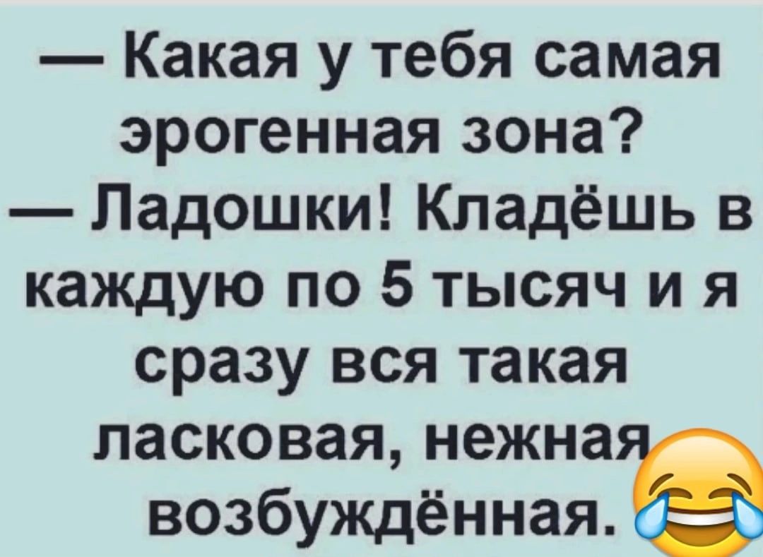 Какая у тебя самая эрогенная зона Ладошки Кладёшь в каждую по 5 тысяч и я сразу вся такая ласковая нежна возбуждённаяв