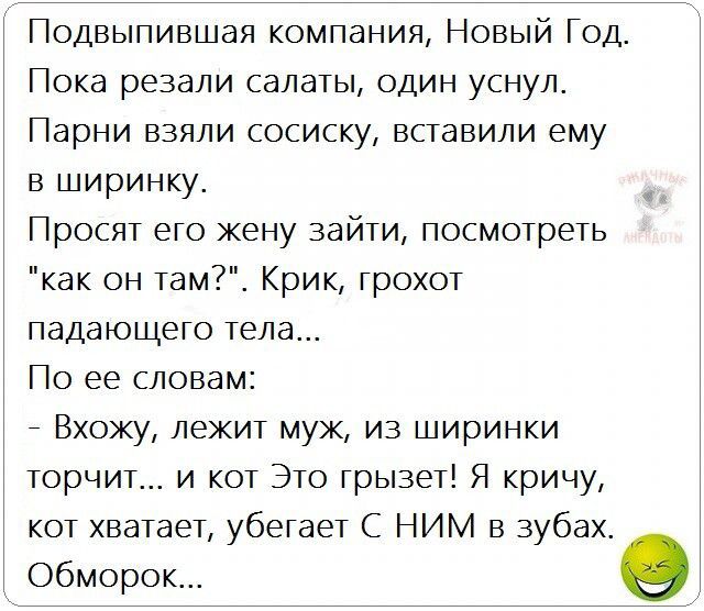 Подвыпившая компания Новый Год Пока резали салаты один уснул Парни взяли сосиску вставили ему в ширинку Просят его жену зайти посмотреть как он там Крик грохот падающего тела По ее словам Вхожу лежит муж из ширинки торчит и кот Это грызет Я кричу кот хватает убегает С НИМ в зубах обморок о