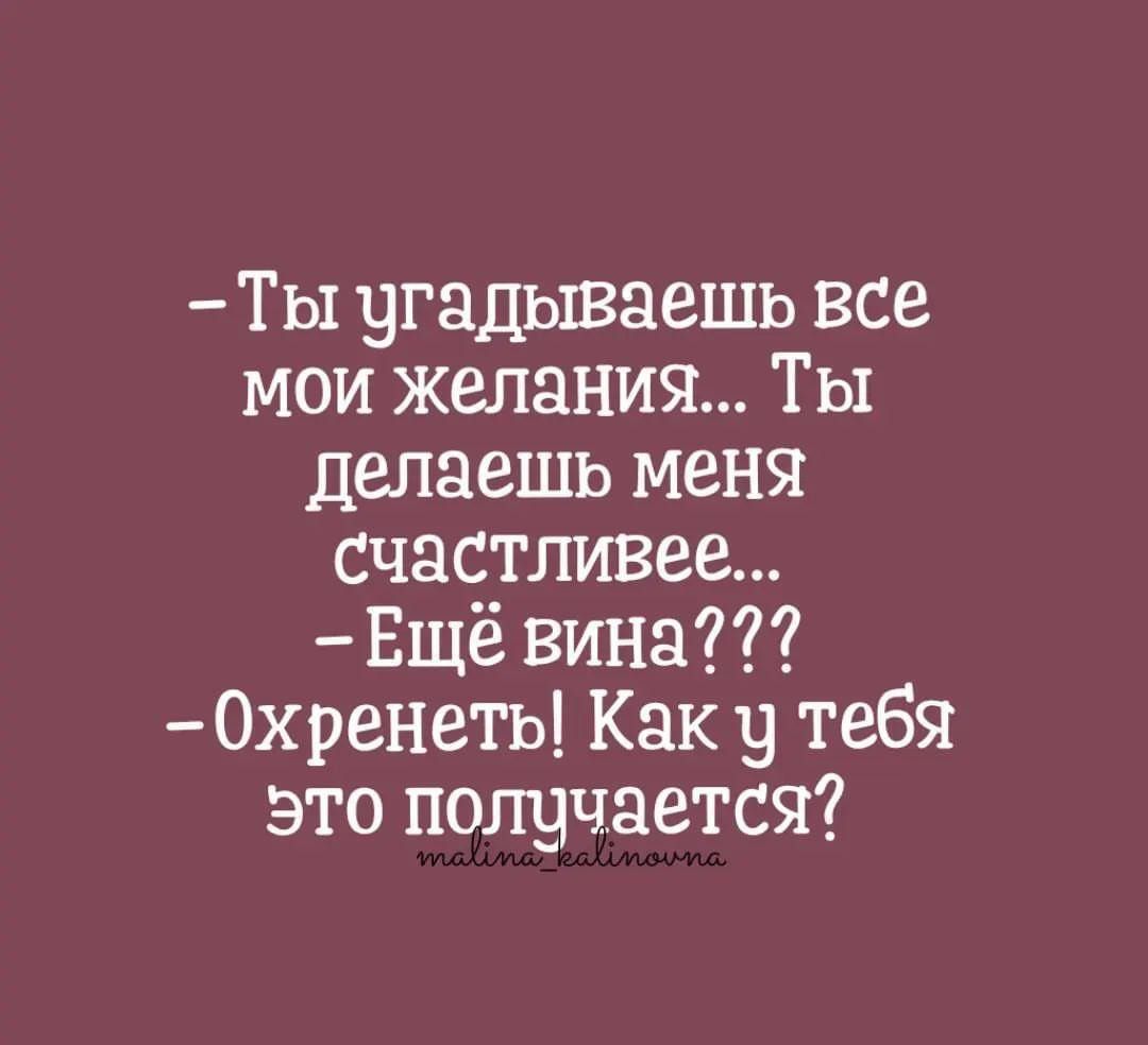 Ты чгадываешь все мои желания Ты делаешь меня счастливее Ещё вина 0хренеть Как у тебя это получается