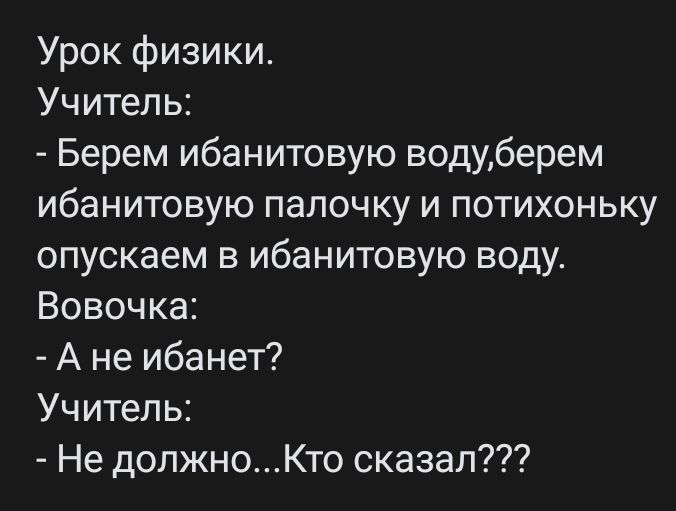 Урок физики Учитель Берем ибанитовую водуберем ибанитовую папочку и потихоньку опускаем в ибанитовую воду Вовочка А не ибанет Учитель Не должноКто сказал