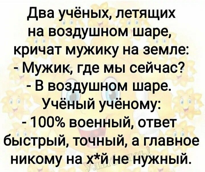 Два учёных летящих на воздушном шаре кричат мужику на земле Мужик где мы сейчас В воздушном шаре Учёный учёному 100 военный ответ быстрый точный а главное никому на хй не нужный