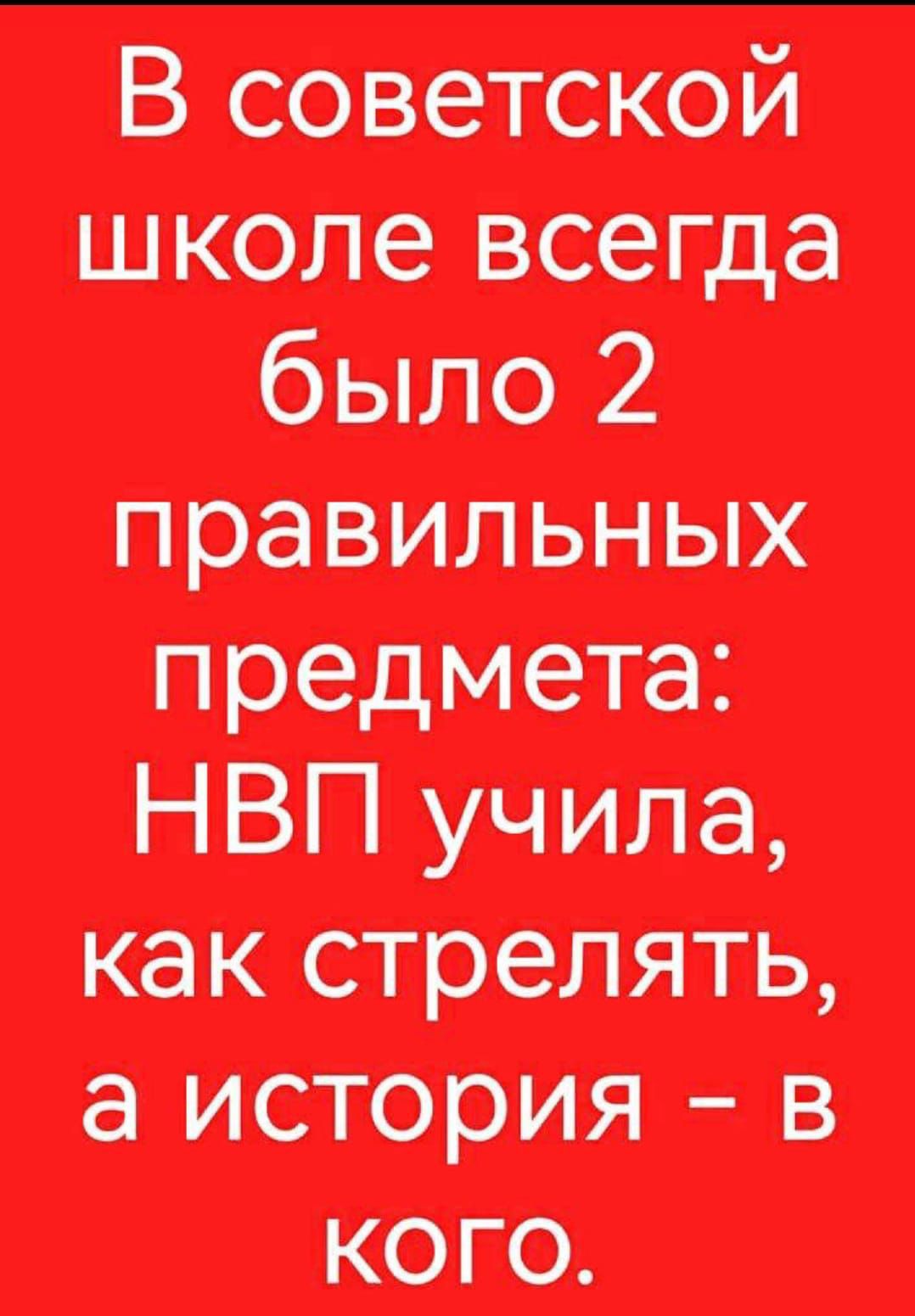 В советской школе всегда было 2 правильных предмета НВП учила как стрелять а история в кого