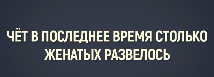 ЧЁТ В ПОСЛЕДНЕЕ ВРЕМЯ СТОЛЬКО ЖЕНАТЫХ РАЗВЕЛОСЬ