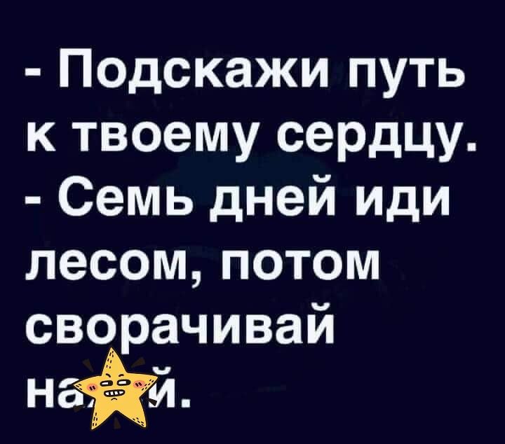 Подскажи путь к твоему сердцу Семь дней иди лесом потом сворачивай над Й