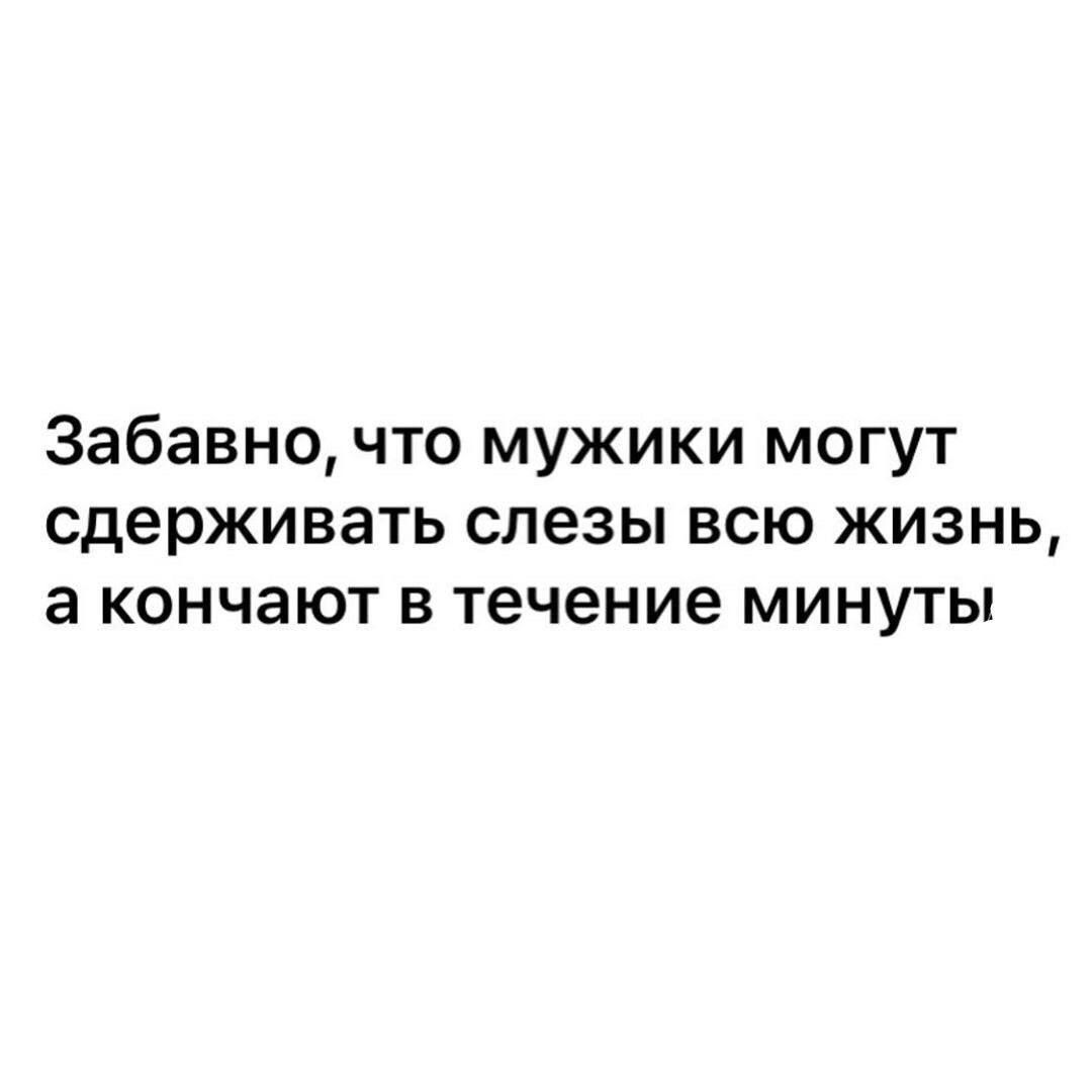 Забавно что мужики могут сдерживать слезы всю жизнь а кончают в течение минуты