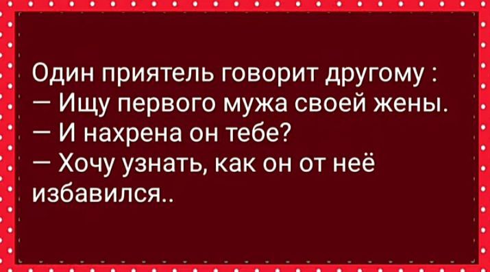 Один приятель говорит другому Ищу первого мужа своей жены И нахрена он тебе Хочу узнать как он от неё избавился