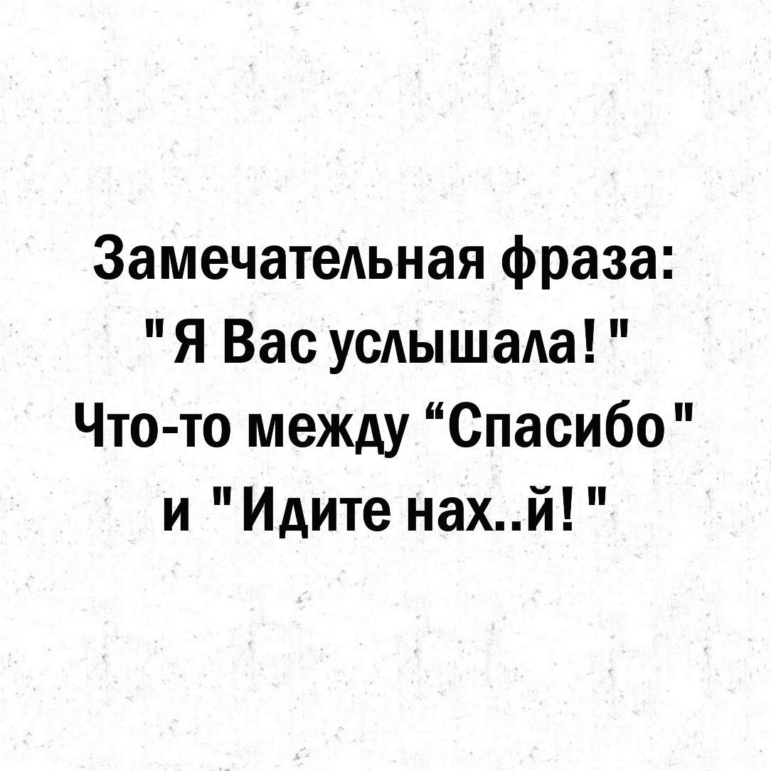 Замечатедьная фраза Я Вас услышала Что то между Спасибо и Идите нахй