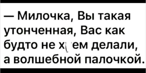 Милочка Вы такая утонченная Вас как будто не х ем делали а волшебной палочкой _
