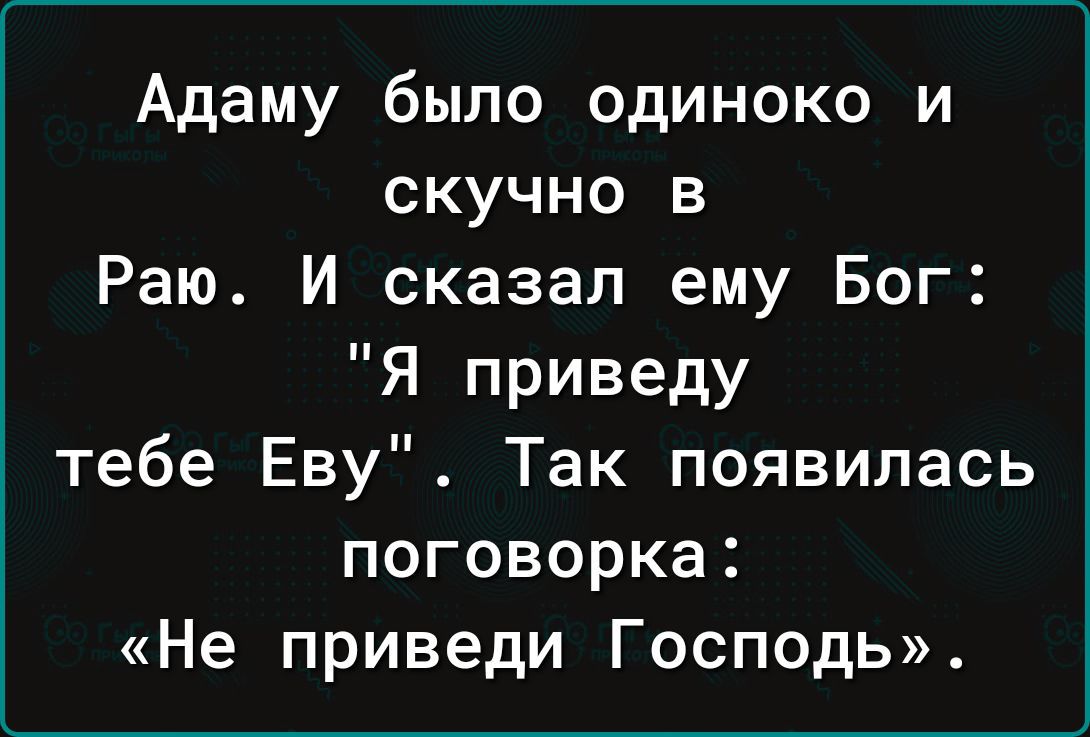 Адаму было одиноко и скучно в Раю И сказал ему Бог Я приведу тебе Еву Так появилась поговорка Не приведи Госп0дь