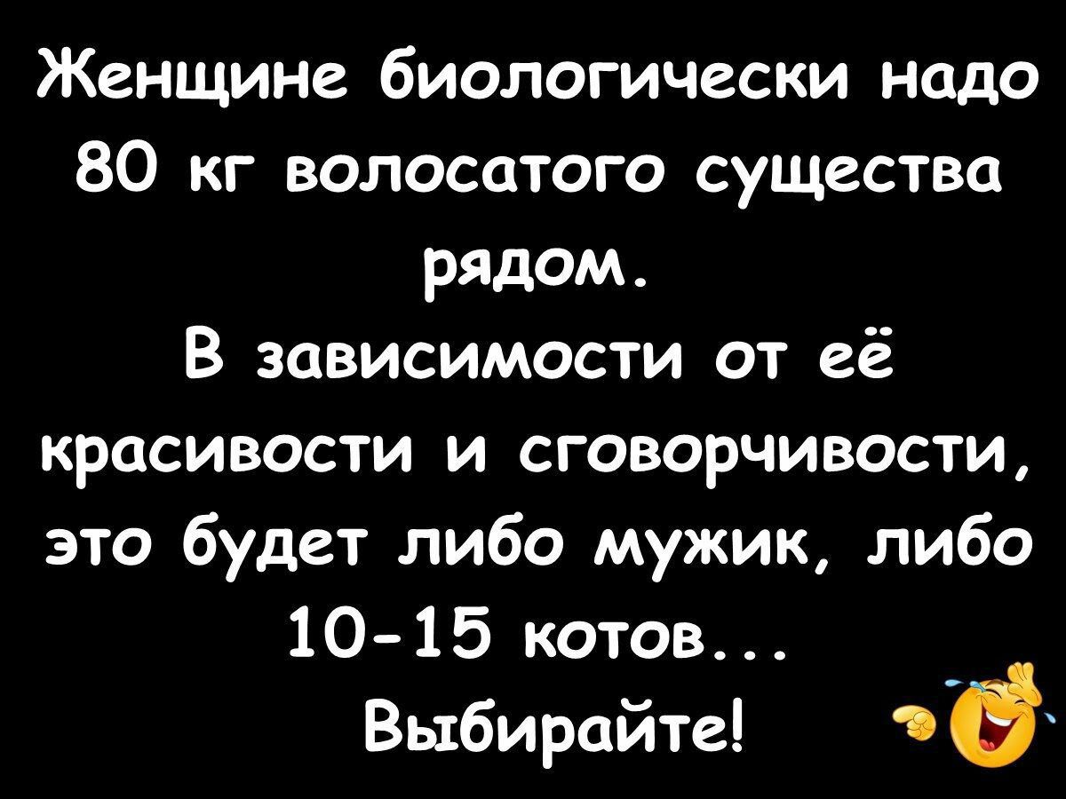 Женщине биологически надо 80 кг волосатого существа рядом В зависимости от её красивости и сговорчивости это будет либо мужик либо 10 15 котов Выбирайте