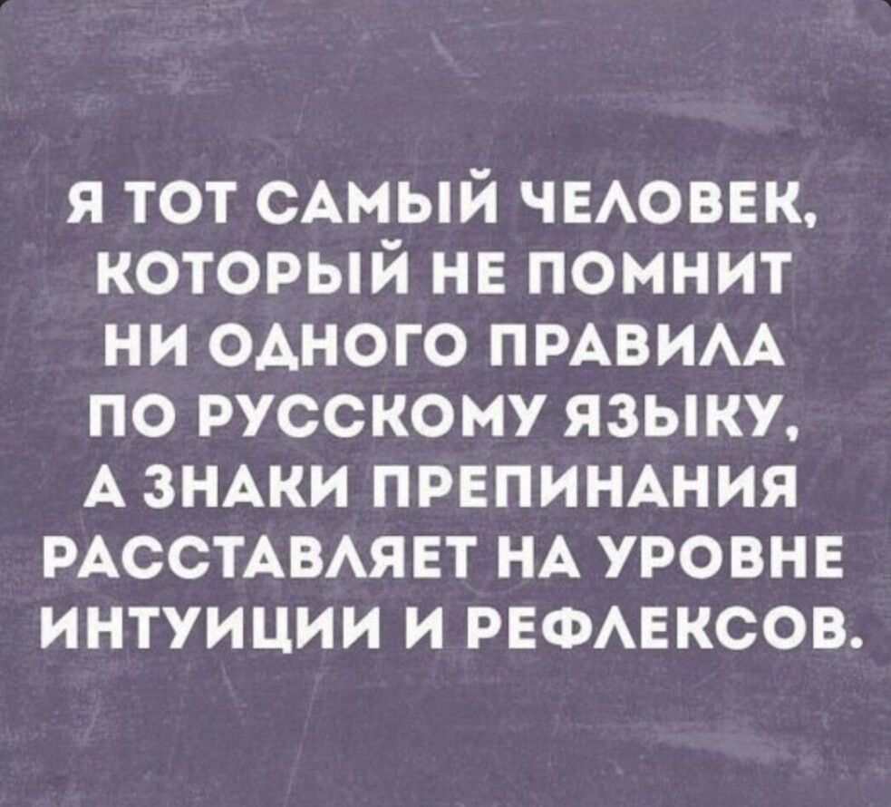 я тот сАмый ЧЕАОВЕК который не помнит ни одного пмвим по русскому ЯЗЫКУ А ЗНАКИ препиншия РАССТАВАЯЕТ НА уровне интуиции и РЕФАЕКСОВ