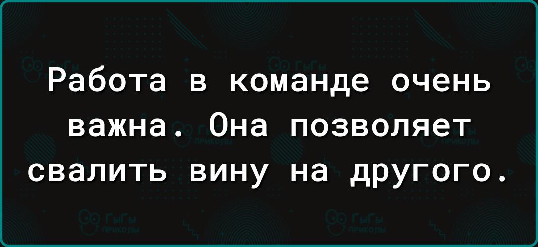 Работа в команде очень важна ОНЗ ПОЗВОЛЯЭТ свалить ВИНУ на дрУГОГО